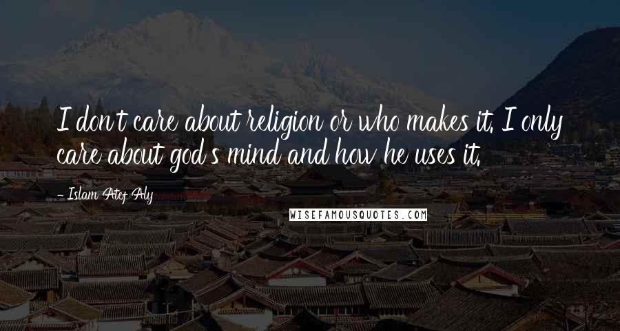Islam Atef Aly Quotes: I don't care about religion or who makes it. I only care about god's mind and how he uses it.