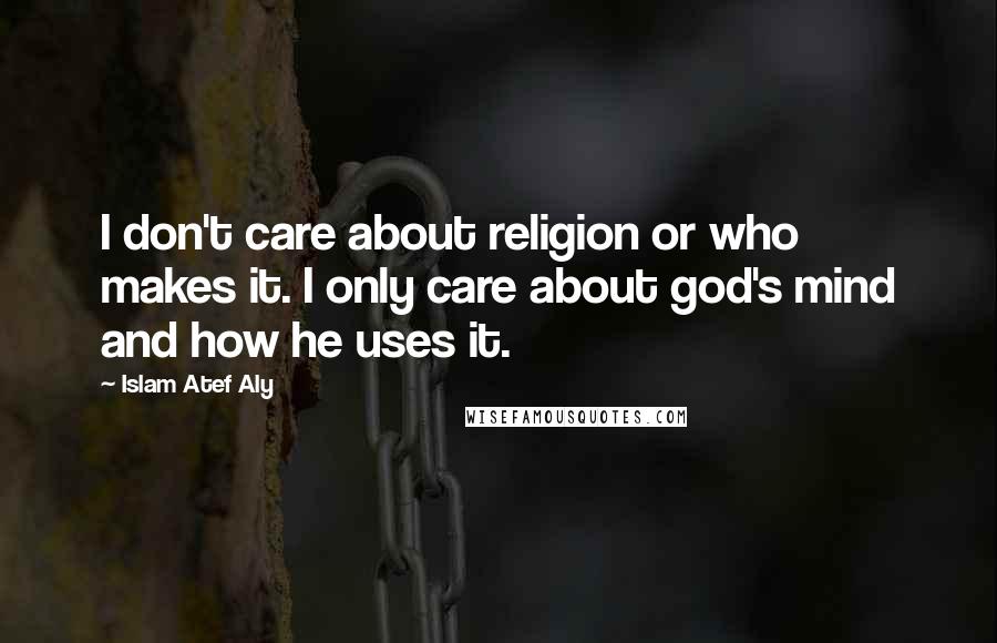 Islam Atef Aly Quotes: I don't care about religion or who makes it. I only care about god's mind and how he uses it.