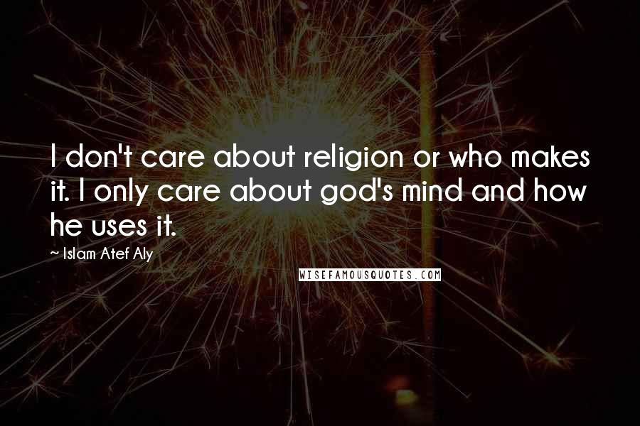 Islam Atef Aly Quotes: I don't care about religion or who makes it. I only care about god's mind and how he uses it.