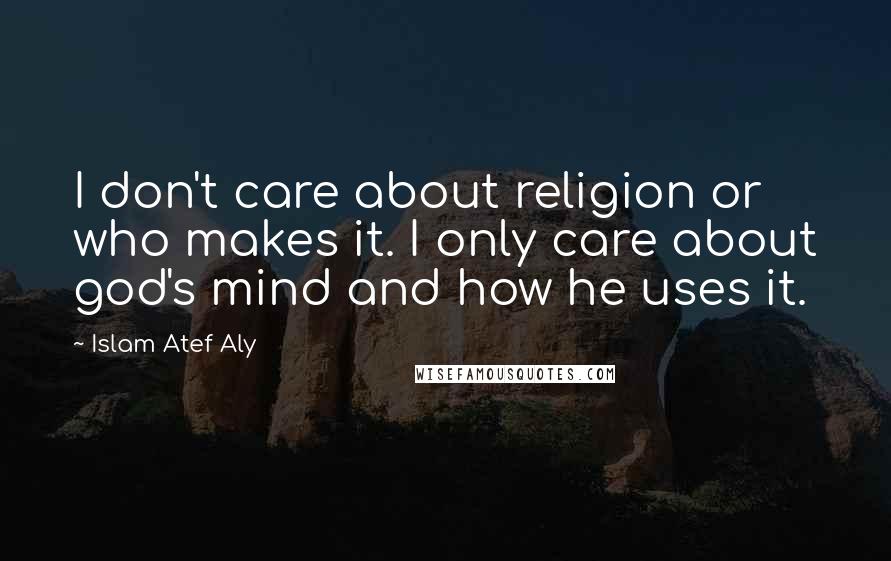 Islam Atef Aly Quotes: I don't care about religion or who makes it. I only care about god's mind and how he uses it.
