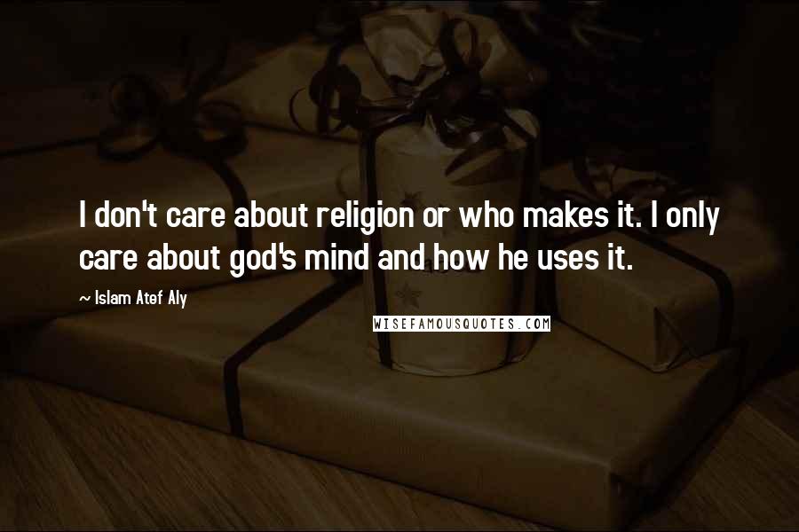 Islam Atef Aly Quotes: I don't care about religion or who makes it. I only care about god's mind and how he uses it.