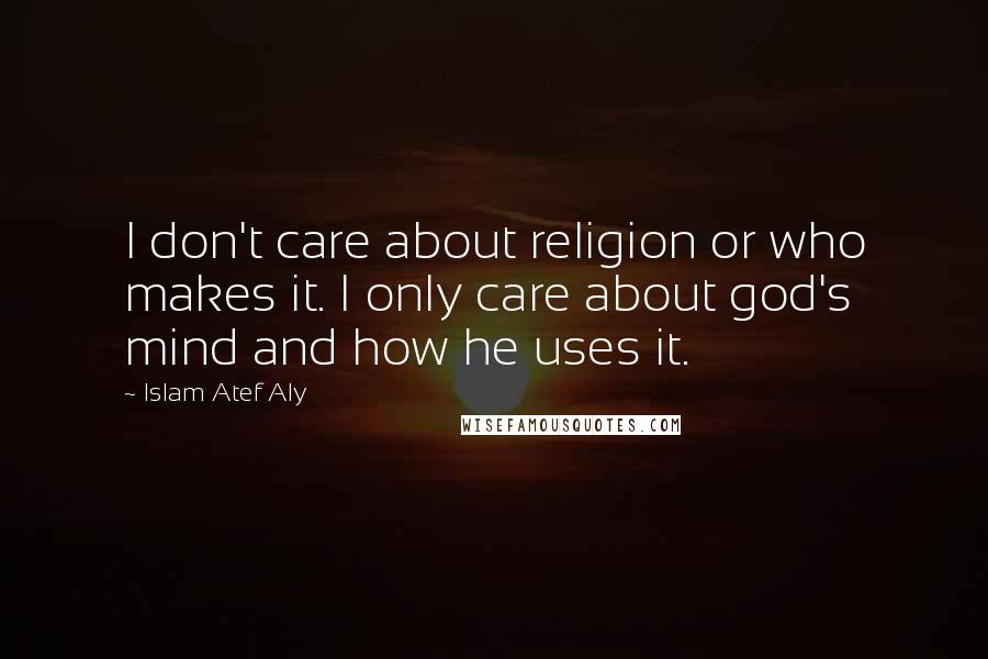 Islam Atef Aly Quotes: I don't care about religion or who makes it. I only care about god's mind and how he uses it.