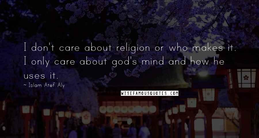 Islam Atef Aly Quotes: I don't care about religion or who makes it. I only care about god's mind and how he uses it.