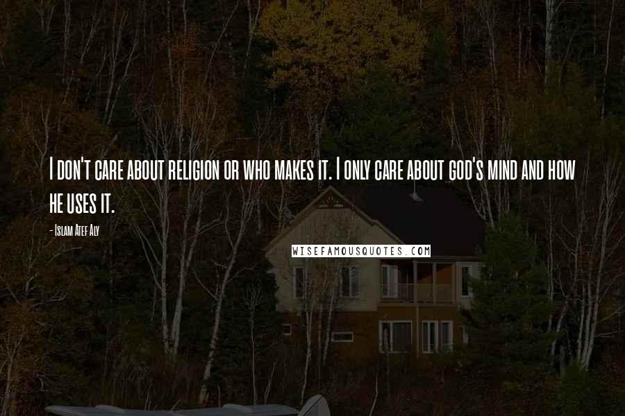 Islam Atef Aly Quotes: I don't care about religion or who makes it. I only care about god's mind and how he uses it.