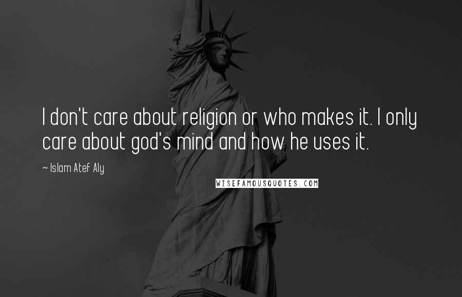 Islam Atef Aly Quotes: I don't care about religion or who makes it. I only care about god's mind and how he uses it.