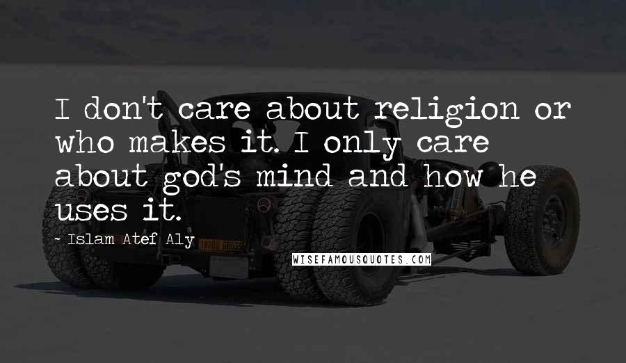 Islam Atef Aly Quotes: I don't care about religion or who makes it. I only care about god's mind and how he uses it.
