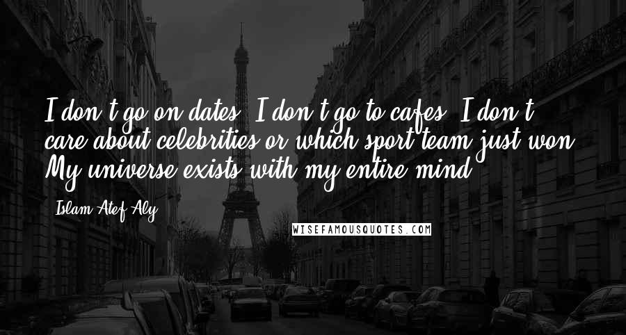 Islam Atef Aly Quotes: I don't go on dates. I don't go to cafes. I don't care about celebrities or which sport team just won, My universe exists with my entire mind.