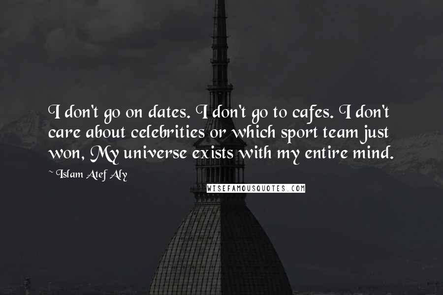 Islam Atef Aly Quotes: I don't go on dates. I don't go to cafes. I don't care about celebrities or which sport team just won, My universe exists with my entire mind.