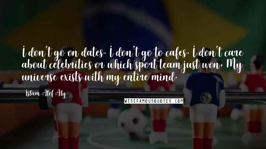 Islam Atef Aly Quotes: I don't go on dates. I don't go to cafes. I don't care about celebrities or which sport team just won, My universe exists with my entire mind.