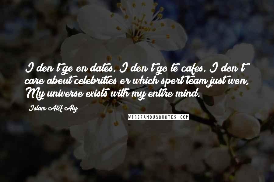 Islam Atef Aly Quotes: I don't go on dates. I don't go to cafes. I don't care about celebrities or which sport team just won, My universe exists with my entire mind.