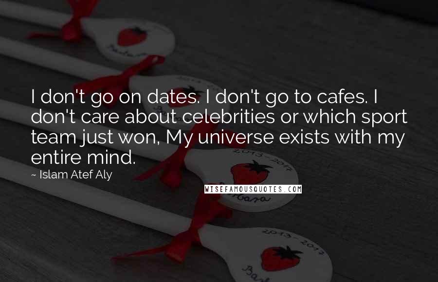 Islam Atef Aly Quotes: I don't go on dates. I don't go to cafes. I don't care about celebrities or which sport team just won, My universe exists with my entire mind.