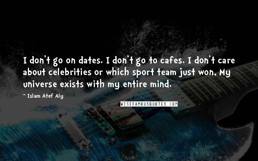 Islam Atef Aly Quotes: I don't go on dates. I don't go to cafes. I don't care about celebrities or which sport team just won, My universe exists with my entire mind.