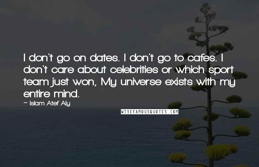 Islam Atef Aly Quotes: I don't go on dates. I don't go to cafes. I don't care about celebrities or which sport team just won, My universe exists with my entire mind.