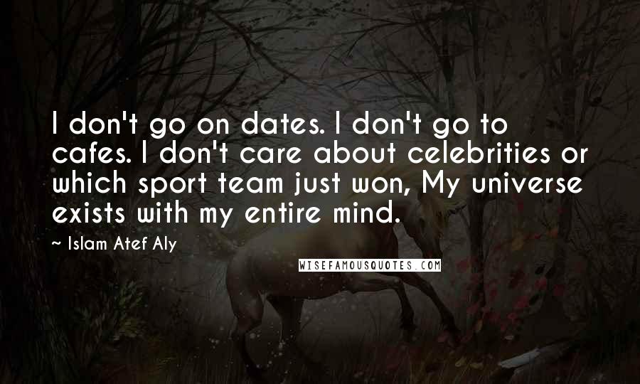 Islam Atef Aly Quotes: I don't go on dates. I don't go to cafes. I don't care about celebrities or which sport team just won, My universe exists with my entire mind.