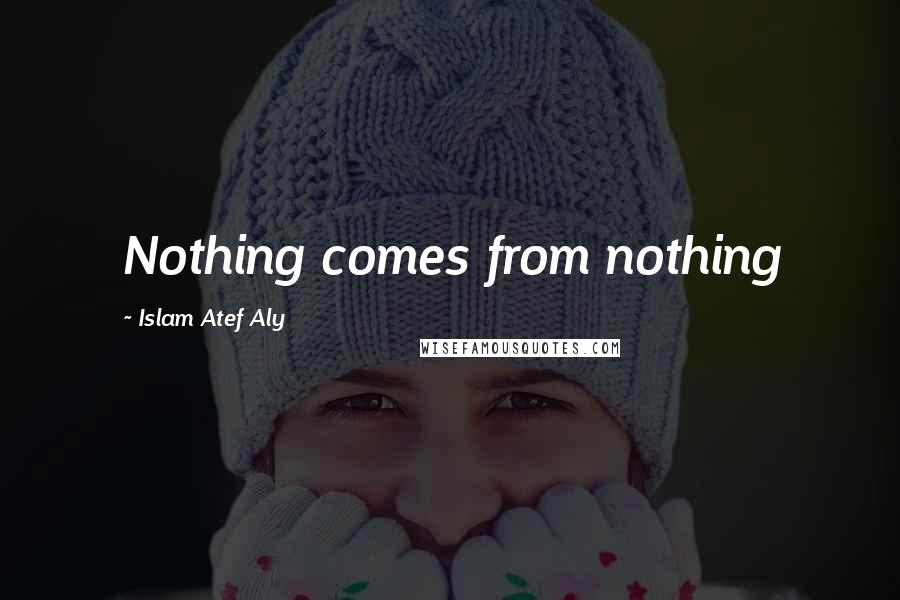 Islam Atef Aly Quotes: Nothing comes from nothing
