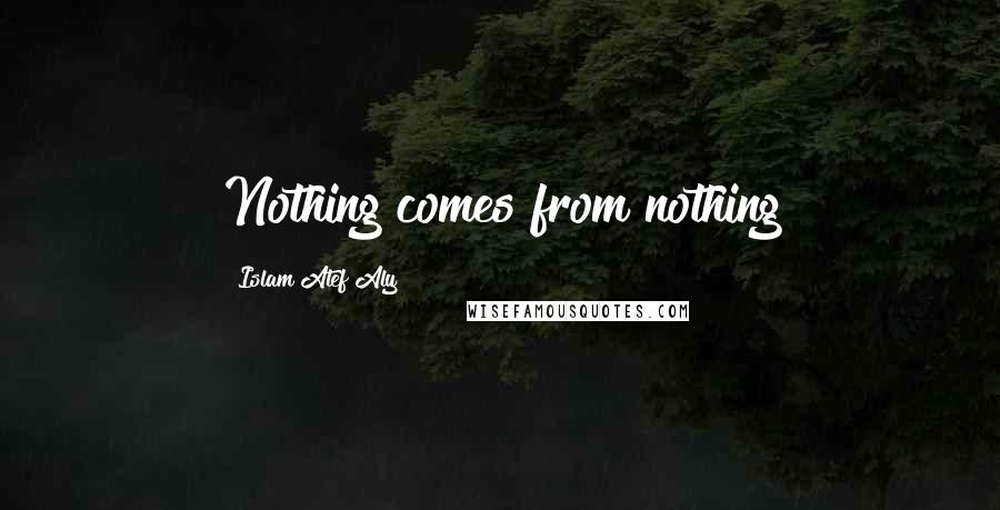 Islam Atef Aly Quotes: Nothing comes from nothing
