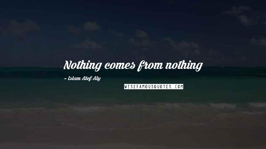 Islam Atef Aly Quotes: Nothing comes from nothing