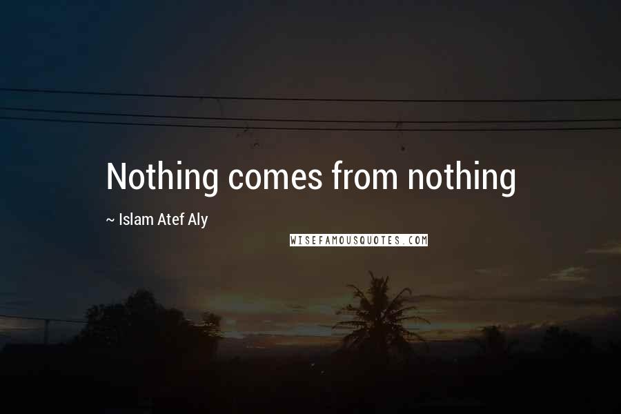 Islam Atef Aly Quotes: Nothing comes from nothing