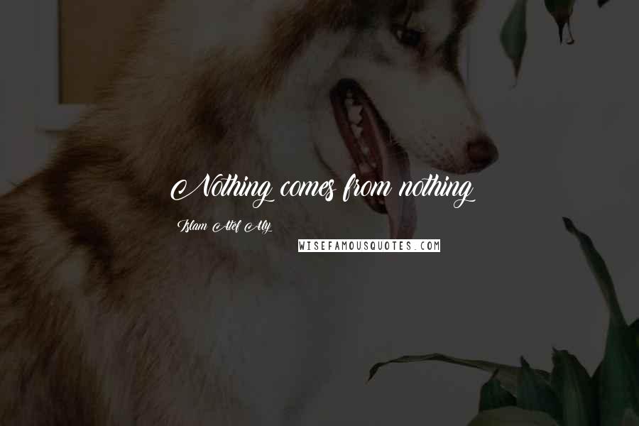 Islam Atef Aly Quotes: Nothing comes from nothing