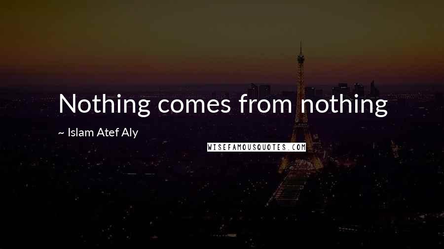 Islam Atef Aly Quotes: Nothing comes from nothing