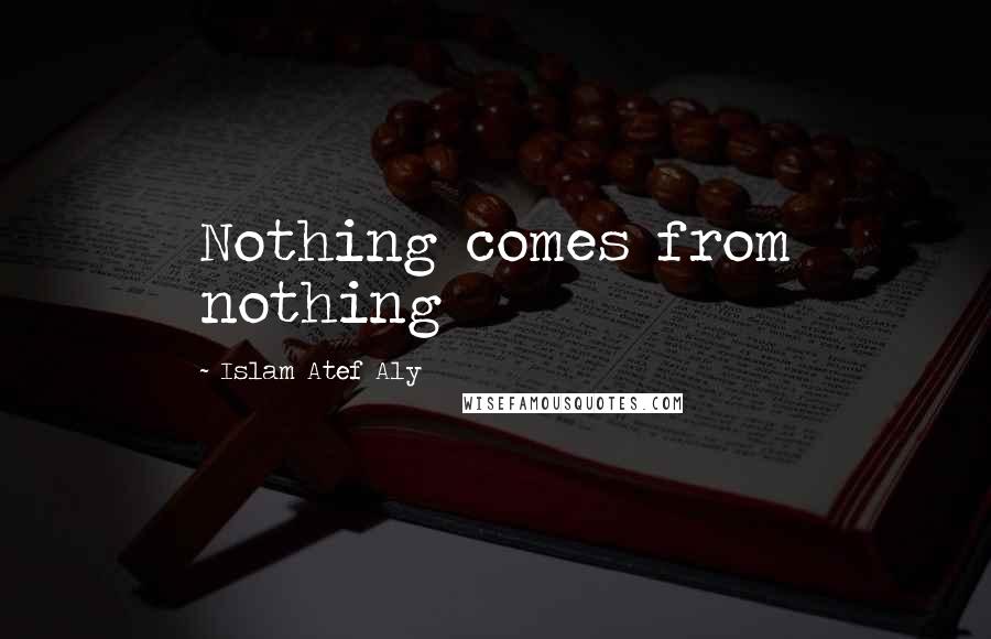 Islam Atef Aly Quotes: Nothing comes from nothing
