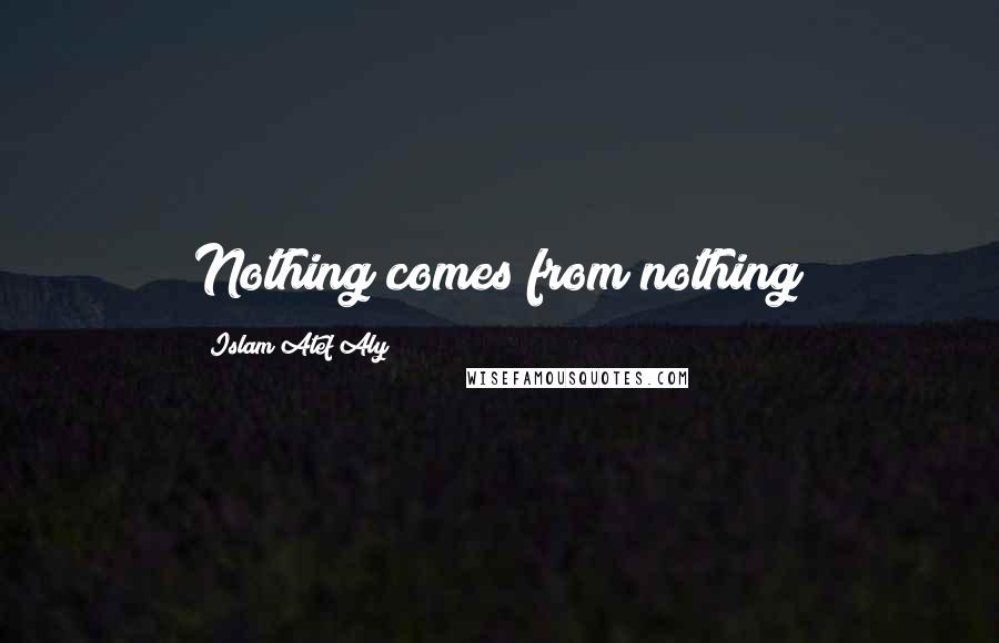 Islam Atef Aly Quotes: Nothing comes from nothing