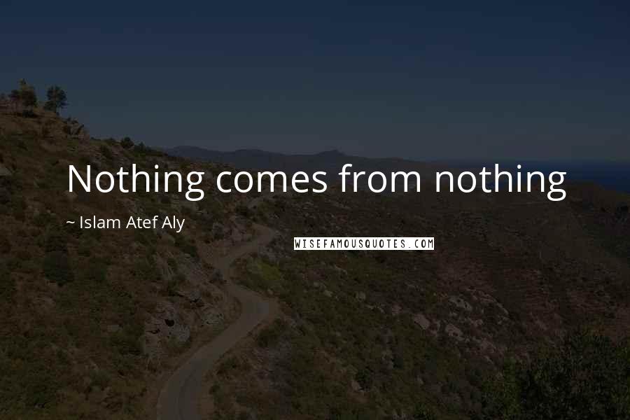 Islam Atef Aly Quotes: Nothing comes from nothing