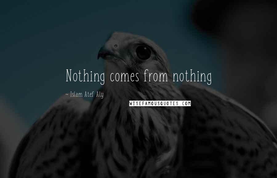 Islam Atef Aly Quotes: Nothing comes from nothing