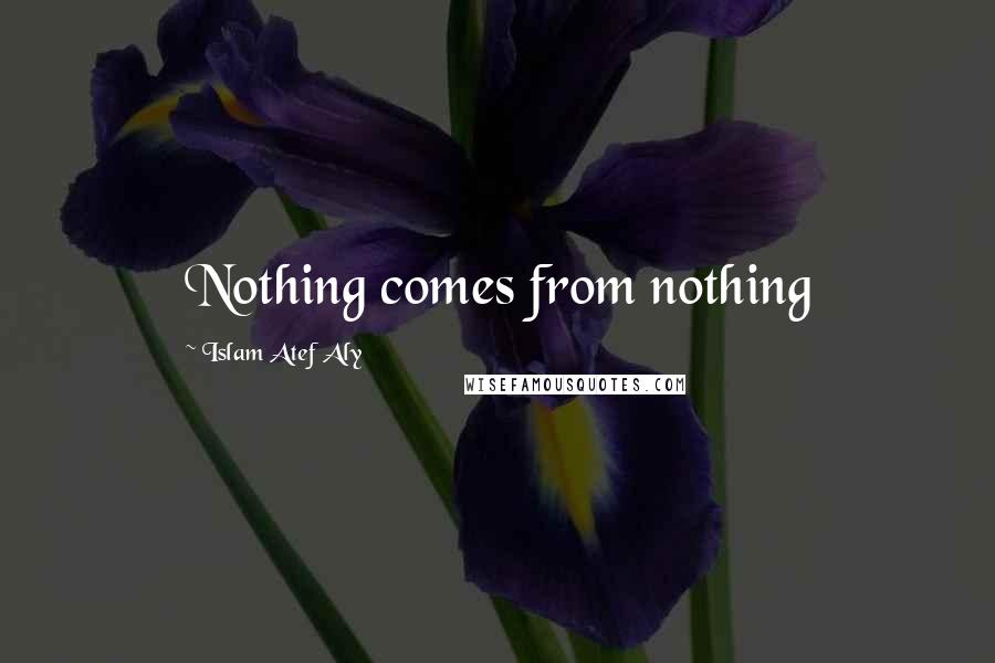Islam Atef Aly Quotes: Nothing comes from nothing