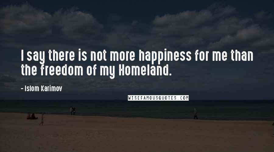 Islom Karimov Quotes: I say there is not more happiness for me than the freedom of my Homeland.