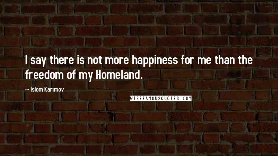 Islom Karimov Quotes: I say there is not more happiness for me than the freedom of my Homeland.