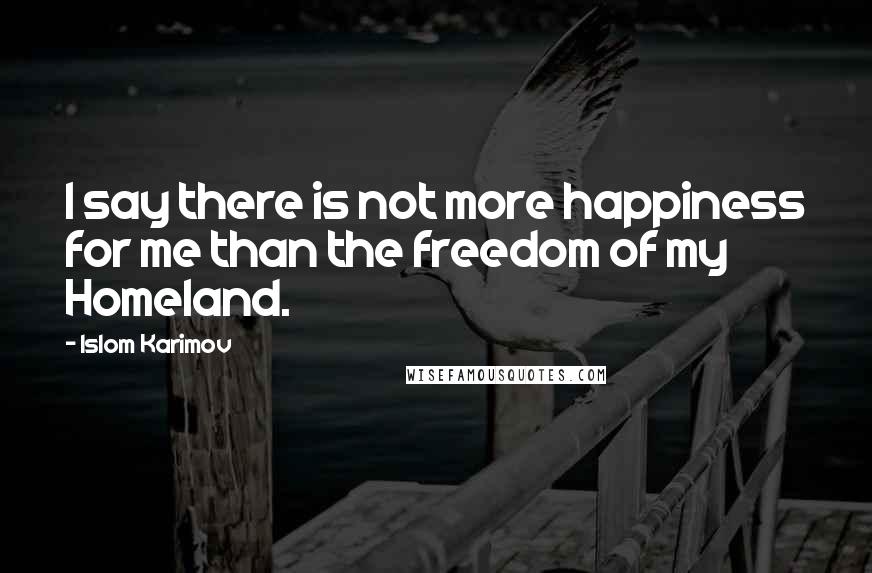 Islom Karimov Quotes: I say there is not more happiness for me than the freedom of my Homeland.