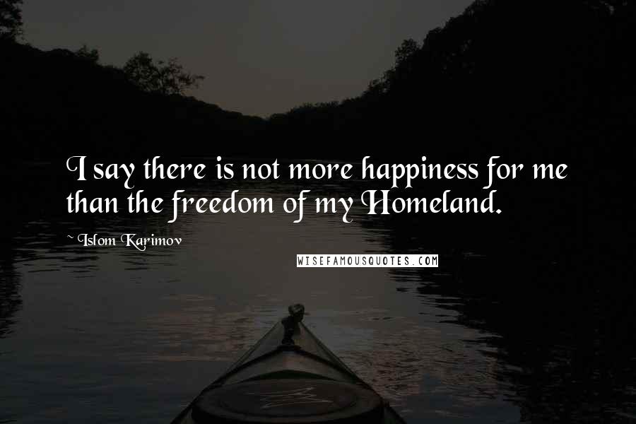 Islom Karimov Quotes: I say there is not more happiness for me than the freedom of my Homeland.