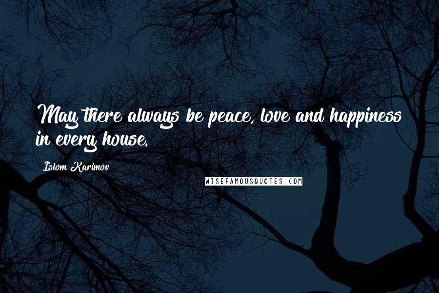 Islom Karimov Quotes: May there always be peace, love and happiness in every house.