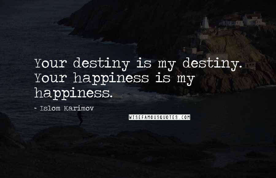 Islom Karimov Quotes: Your destiny is my destiny. Your happiness is my happiness.