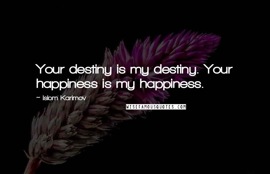 Islom Karimov Quotes: Your destiny is my destiny. Your happiness is my happiness.