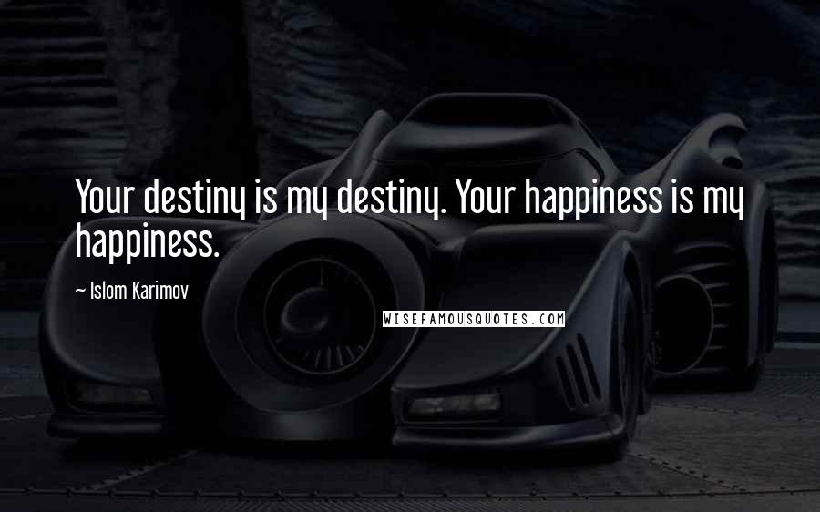 Islom Karimov Quotes: Your destiny is my destiny. Your happiness is my happiness.