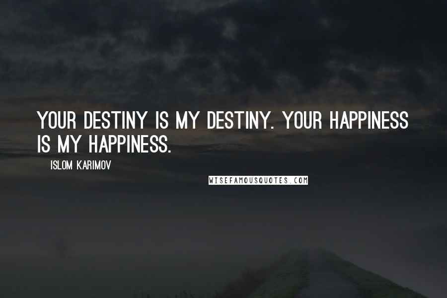 Islom Karimov Quotes: Your destiny is my destiny. Your happiness is my happiness.