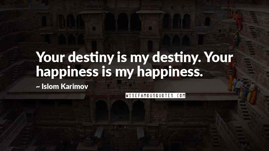 Islom Karimov Quotes: Your destiny is my destiny. Your happiness is my happiness.