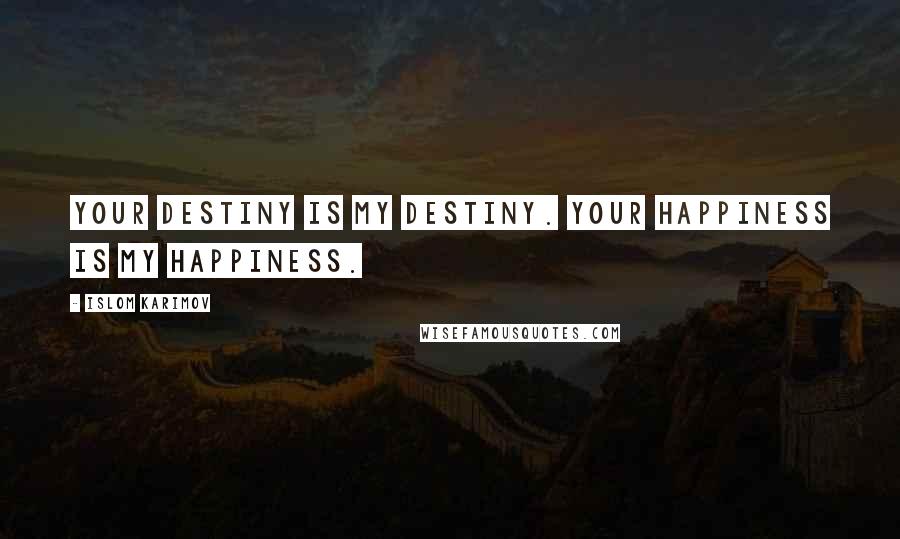 Islom Karimov Quotes: Your destiny is my destiny. Your happiness is my happiness.