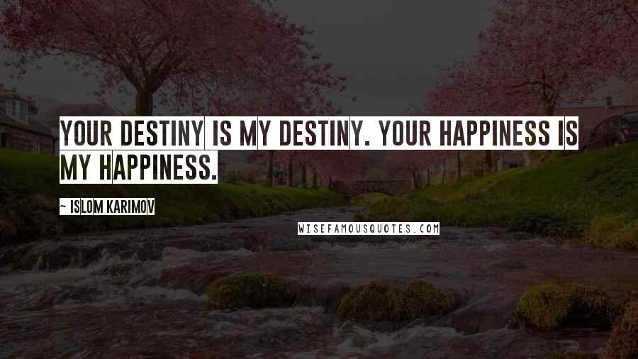 Islom Karimov Quotes: Your destiny is my destiny. Your happiness is my happiness.