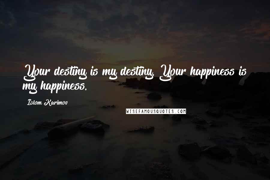 Islom Karimov Quotes: Your destiny is my destiny. Your happiness is my happiness.