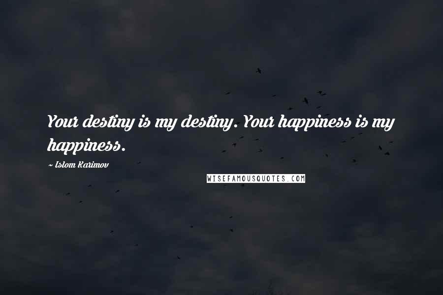 Islom Karimov Quotes: Your destiny is my destiny. Your happiness is my happiness.