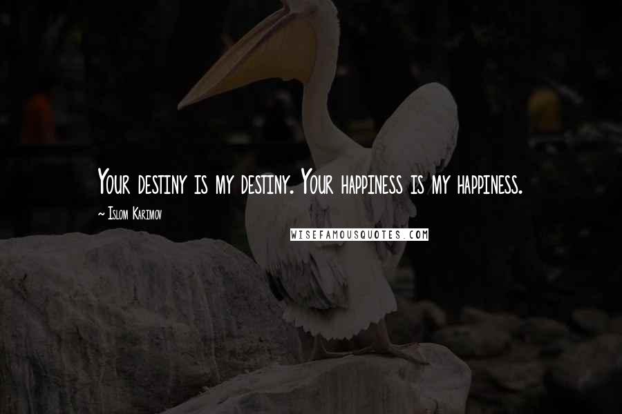 Islom Karimov Quotes: Your destiny is my destiny. Your happiness is my happiness.