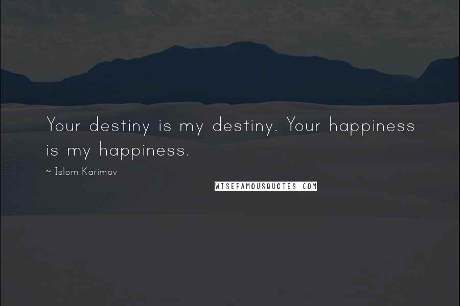 Islom Karimov Quotes: Your destiny is my destiny. Your happiness is my happiness.