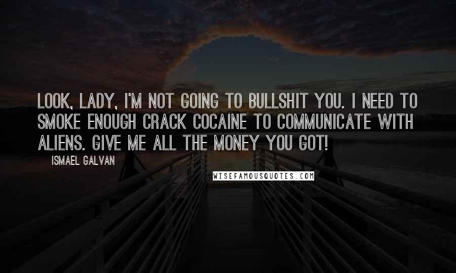 Ismael Galvan Quotes: Look, lady, I'm not going to bullshit you. I need to smoke enough crack cocaine to communicate with aliens. Give me all the money you got!