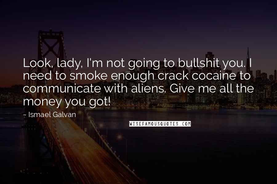 Ismael Galvan Quotes: Look, lady, I'm not going to bullshit you. I need to smoke enough crack cocaine to communicate with aliens. Give me all the money you got!