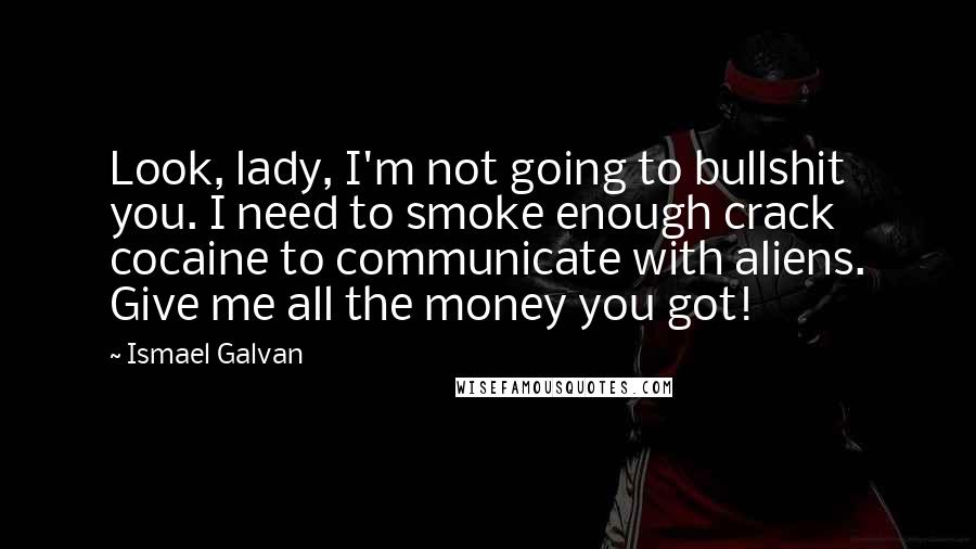 Ismael Galvan Quotes: Look, lady, I'm not going to bullshit you. I need to smoke enough crack cocaine to communicate with aliens. Give me all the money you got!