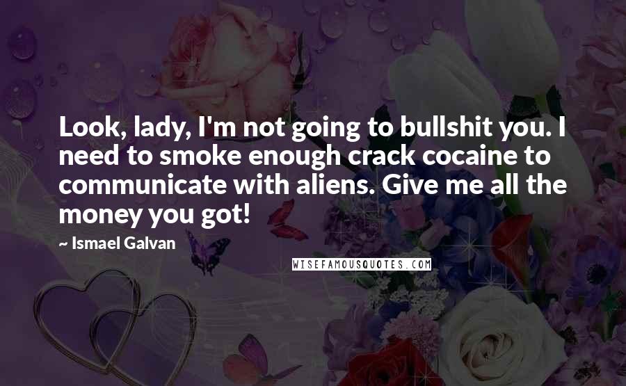 Ismael Galvan Quotes: Look, lady, I'm not going to bullshit you. I need to smoke enough crack cocaine to communicate with aliens. Give me all the money you got!
