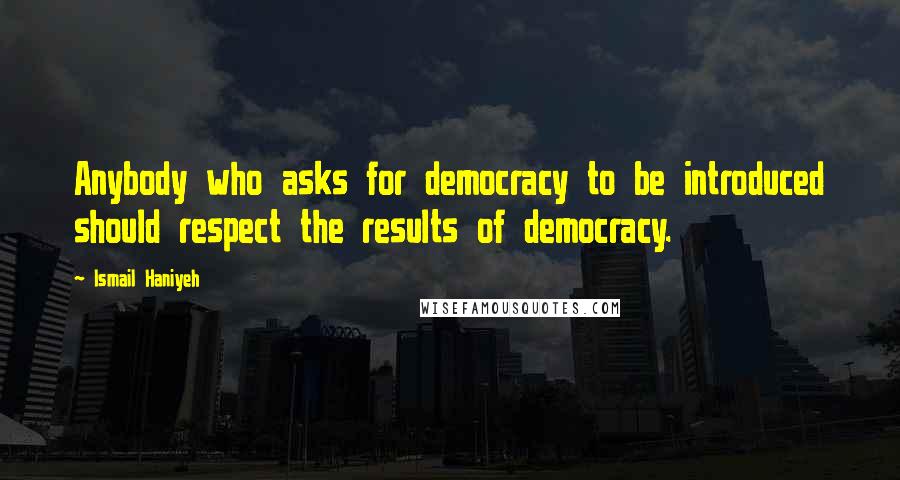Ismail Haniyeh Quotes: Anybody who asks for democracy to be introduced should respect the results of democracy.